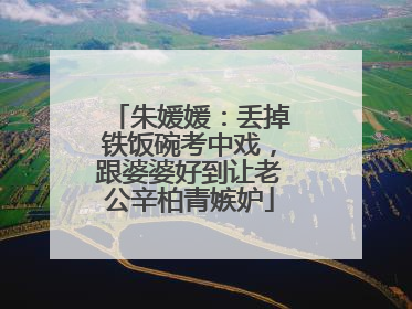 朱媛媛：丢掉铁饭碗考中戏，跟婆婆好到让老公辛柏青嫉妒