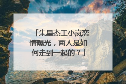 朱星杰王小岚恋情曝光,两人是如何走到一起的?