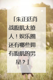 朱正廷肖战腹肌太撩人!娱乐圈还有哪些拥有腹肌的男星?