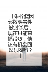 朱梓骁因郭敬明事件被封杀后，现在只能直播带货，他还有机会回娱乐圈吗？