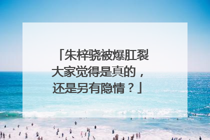 朱梓骁被爆肛裂大家觉得是真的，还是另有隐情？