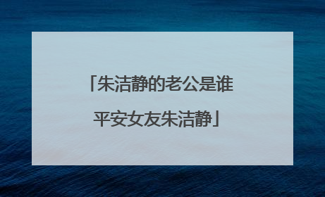 朱洁静的老公是谁 平安女友朱洁静