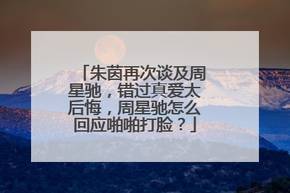 朱茵再次谈及周星驰,错过真爱太后悔,周星驰怎么回应啪啪打脸?