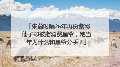 朱茵时隔26年再扮紫霞仙子却被指消费星爷，她当年为什么和星爷分手？