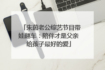 朱茵老公综艺节目带娃翻车：陪伴才是父亲给孩子最好的爱