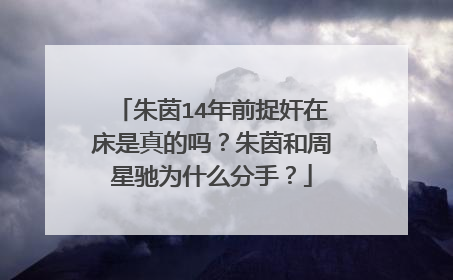 朱茵14年前捉奸在床是真的吗?朱茵和周星驰为什么分手?