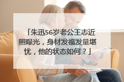 朱迅56岁老公王志近照曝光，身材发福发量堪忧，他的状态如何？