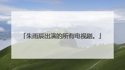 朱雨辰出演的所有电视剧。