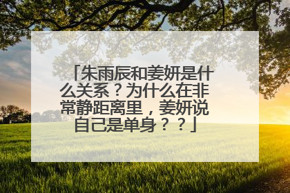朱雨辰和姜妍是什么关系?为什么在非常静距离里,姜妍说自己是单身??