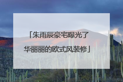 朱雨辰豪宅曝光了 华丽丽的欧式风装修