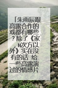 朱雨辰跟高露合作的戏都有哪些?除了《家,N次方以外》实在没有的话 给一些高露演过的情感片子。有的谢啦