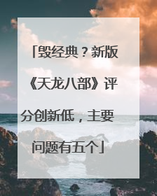 毁经典？新版《天龙八部》评分创新低，主要问题有五个