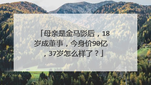 母亲是金马影后，18岁成董事，今身价90亿，37岁怎么样了？