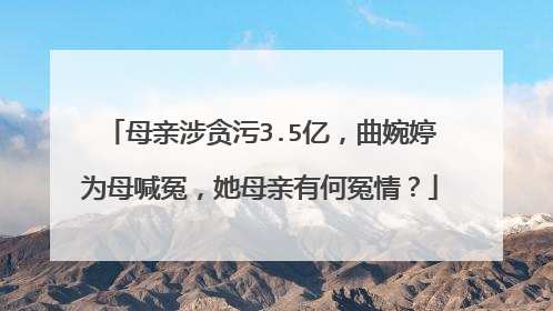 母亲涉贪污3.5亿,曲婉婷为母喊冤,她母亲有何冤情?