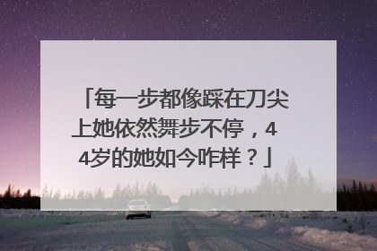 每一步都像踩在刀尖上她依然舞步不停,44岁的她如今咋样?