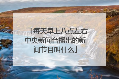 每天早上八点左右中央新闻台播出的新闻节目叫什么