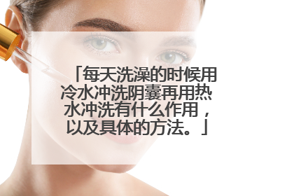 每天洗澡的时候用冷水冲洗阴囊再用热水冲洗有什么作用，以及具体的方法。
