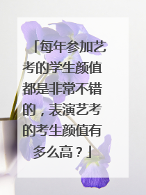 每年参加艺考的学生颜值都是非常不错的，表演艺考的考生颜值有多么高？