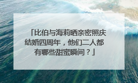 比伯与海莉晒亲密照庆结婚四周年，他们二人都有哪些甜蜜瞬间？