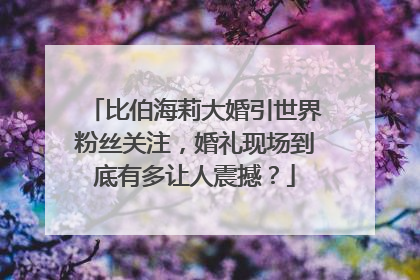 比伯海莉大婚引世界粉丝关注，婚礼现场到底有多让人震撼？