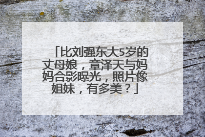 比刘强东大5岁的丈母娘，章泽天与妈妈合影曝光，照片像姐妹，有多美？