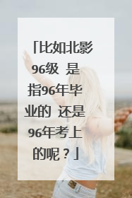 比如北影96级 是指96年毕业的 还是96年考上的呢?