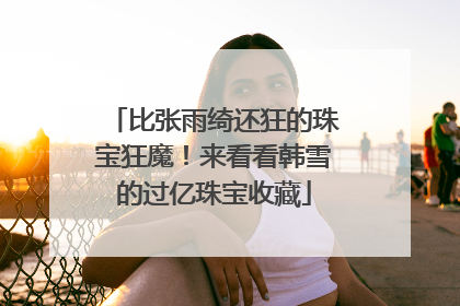 比张雨绮还狂的珠宝狂魔!来看看韩雪的过亿珠宝收藏