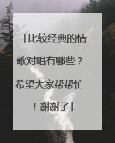 比较经典的情歌对唱有哪些?希望大家帮帮忙!谢谢了
