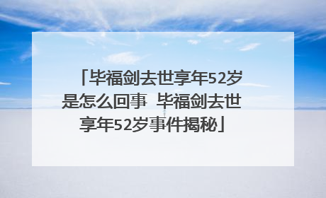 毕福剑去世享年52岁是怎么回事 毕福剑去世享年52岁事件揭秘