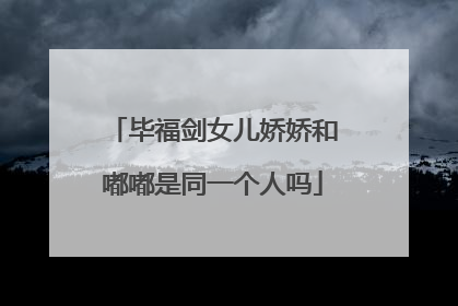 毕福剑女儿娇娇和嘟嘟是同一个人吗