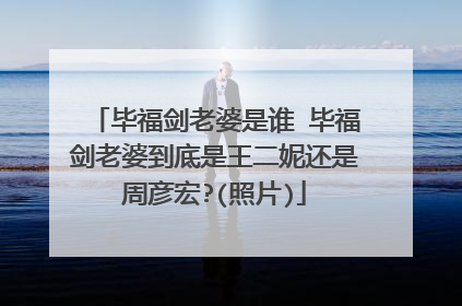 毕福剑老婆是谁 毕福剑老婆到底是王二妮还是周彦宏?(照片)