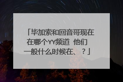 毕加索和回音哥现在在哪个YY频道 他们一般什么时候在、？