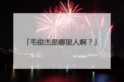 毛俊杰是哪里人啊?