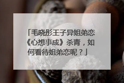 毛晓彤王子异姐弟恋《心想事成》杀青，如何看待姐弟恋呢？