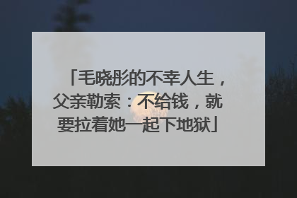 毛晓彤的不幸人生,父亲勒索:不给钱,就要拉着她一起下地狱