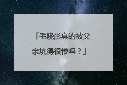 毛晓彤真的被父亲坑得很惨吗?