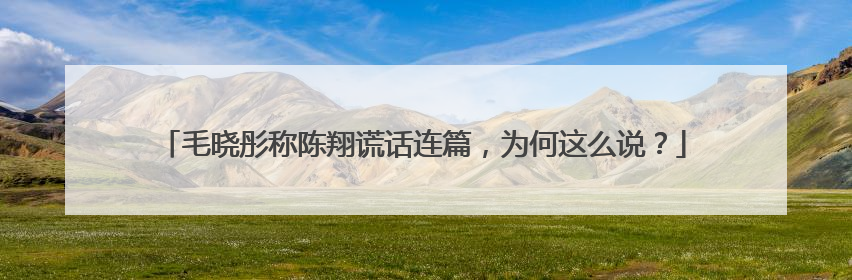 毛晓彤称陈翔谎话连篇，为何这么说？