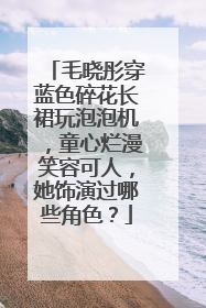 毛晓彤穿蓝色碎花长裙玩泡泡机,童心烂漫笑容可人,她饰演过哪些角色?