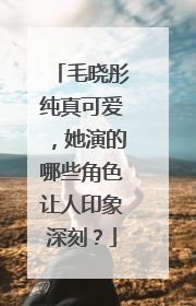 毛晓彤纯真可爱,她演的哪些角色让人印象深刻?