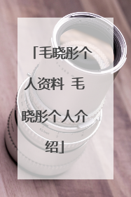 毛晓彤个人资料 毛晓彤个人介绍