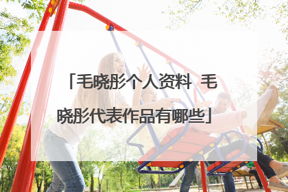 毛晓彤个人资料 毛晓彤代表作品有哪些