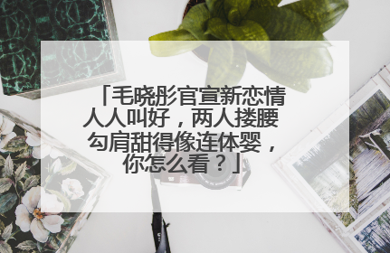 毛晓彤官宣新恋情人人叫好,两人搂腰勾肩甜得像连体婴,你怎么看?