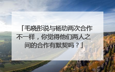 毛晓彤说与杨玏两次合作不一样,你觉得他们两人之间的合作有默契吗?