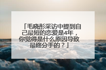 毛晓彤采访中提到自己最短的恋爱是4年,你觉得是什么原因导致最终分手的?
