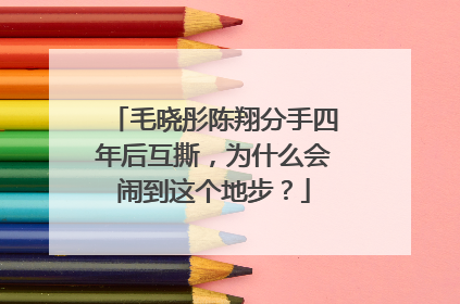 毛晓彤陈翔分手四年后互撕,为什么会闹到这个地步?