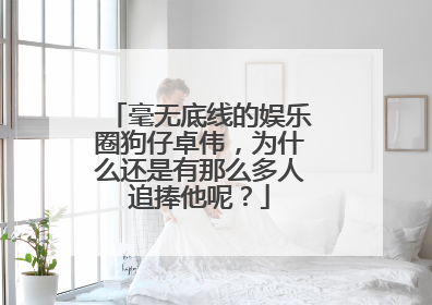 毫无底线的娱乐圈狗仔卓伟,为什么还是有那么多人追捧他呢?