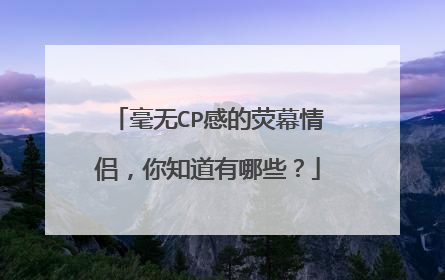 毫无CP感的荧幕情侣,你知道有哪些?