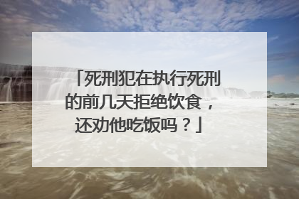 死刑犯在执行死刑的前几天拒绝饮食,还劝他吃饭吗?