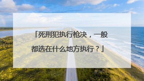 死刑犯执行枪决，一般都选在什么地方执行？