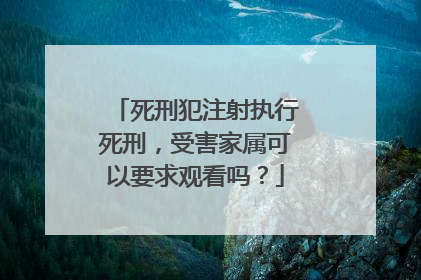 死刑犯注射执行死刑,受害家属可以要求观看吗?